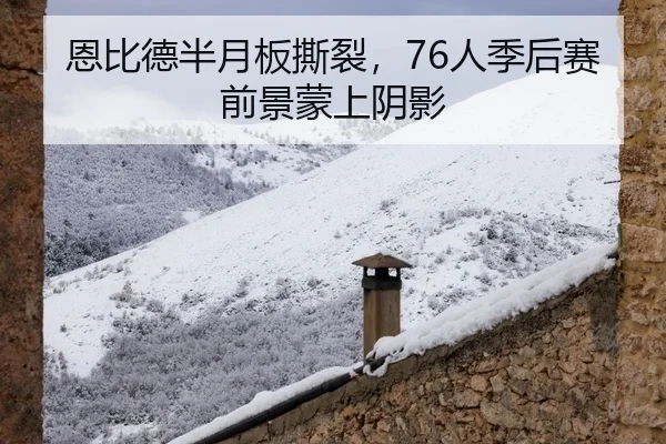 恩比德半月板撕裂，76人季后赛前景蒙上阴影