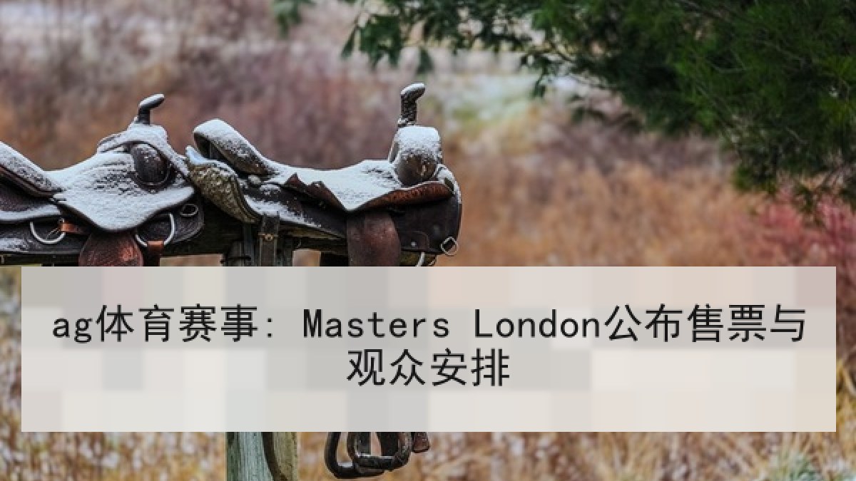 ag体育赛事: Masters London公布售票与观众安排 ag体育赛事: Masters London公布售票与观众安排