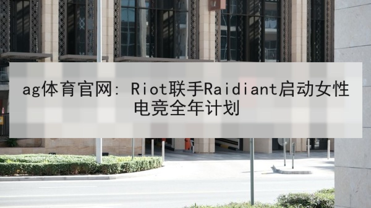 ag体育官网: Riot联手Raidiant启动女性电竞全年计划