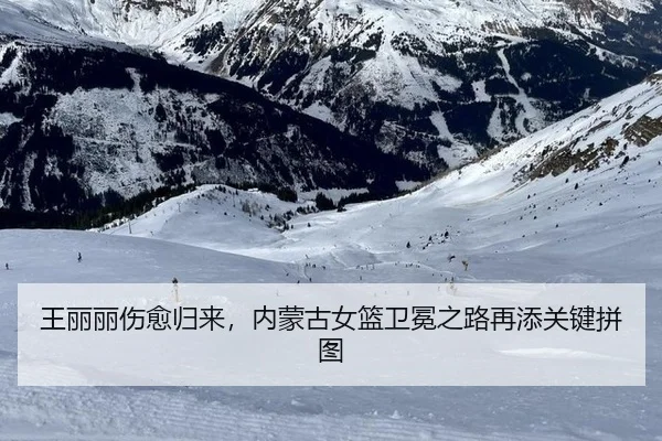 王丽丽伤愈归来，内蒙古女篮卫冕之路再添关键拼图