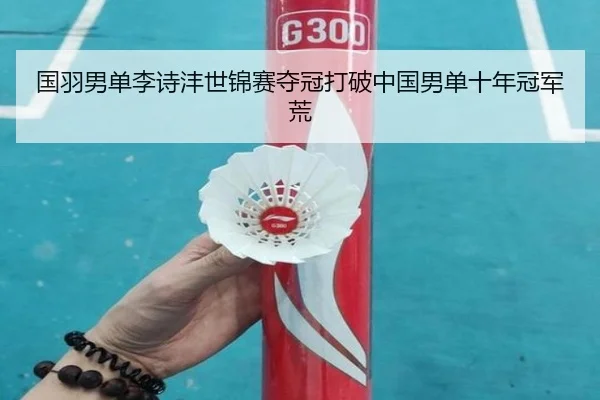 国羽男单李诗沣世锦赛夺冠打破中国男单十年冠军荒