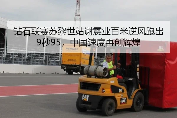 钻石联赛苏黎世站谢震业百米逆风跑出9秒95，中国速度再创辉煌