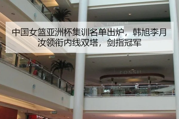 中国女篮亚洲杯集训名单出炉，韩旭李月汝领衔内线双塔，剑指冠军