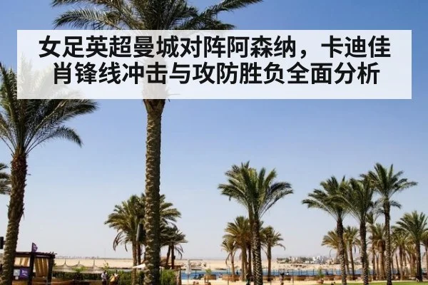 女足英超曼城对阵阿森纳，卡迪佳肖锋线冲击与攻防胜负全面分析